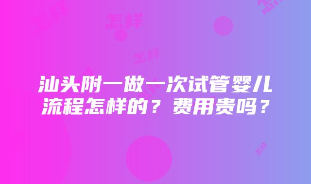 汕头附一做一次试管婴儿流程怎样的？费用贵吗？