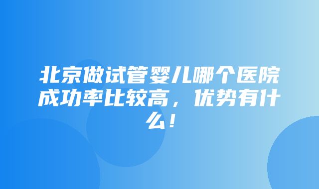 北京做试管婴儿哪个医院成功率比较高，优势有什么！