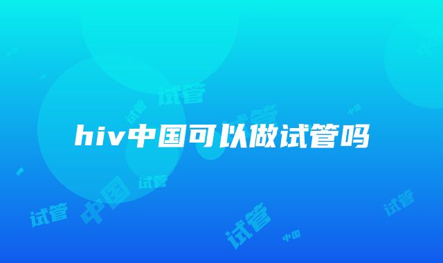 hiv中国可以做试管吗