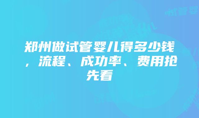 郑州做试管婴儿得多少钱，流程、成功率、费用抢先看