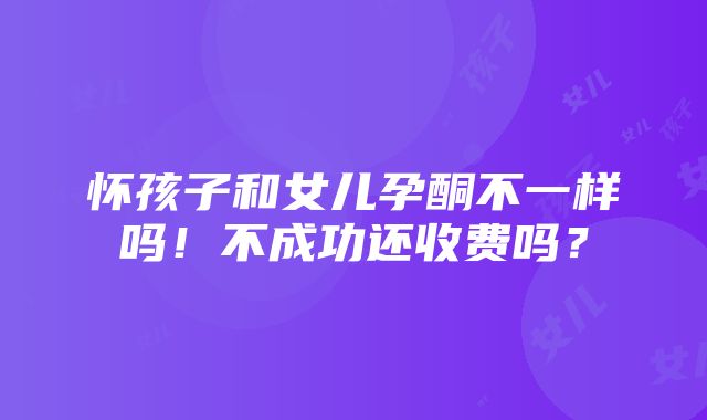 怀孩子和女儿孕酮不一样吗！不成功还收费吗？