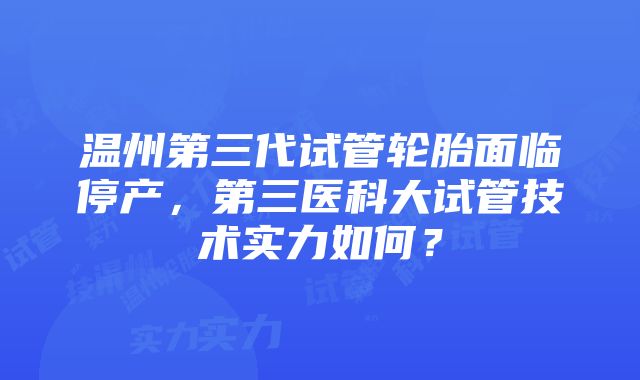 温州第三代试管轮胎面临停产，第三医科大试管技术实力如何？