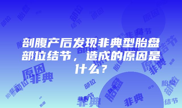 剖腹产后发现非典型胎盘部位结节，造成的原因是什么？