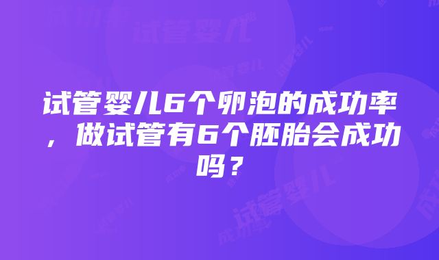 试管婴儿6个卵泡的成功率，做试管有6个胚胎会成功吗？