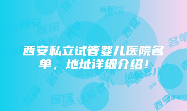 西安私立试管婴儿医院名单，地址详细介绍！