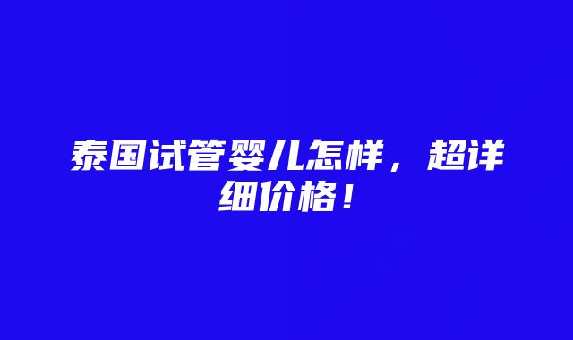 泰国试管婴儿怎样，超详细价格！