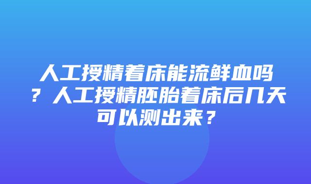 人工授精着床能流鲜血吗？人工授精胚胎着床后几天可以测出来？