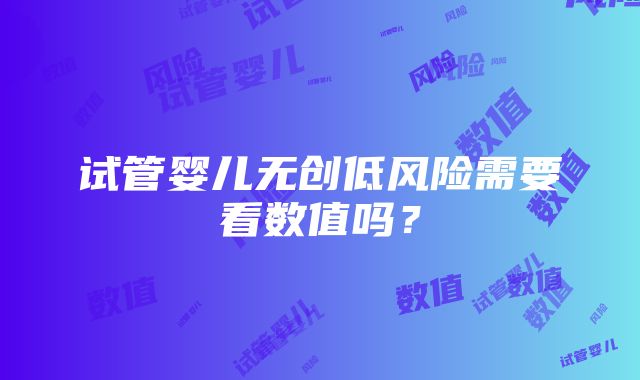 试管婴儿无创低风险需要看数值吗？