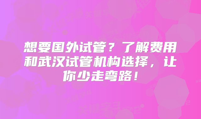 想要国外试管？了解费用和武汉试管机构选择，让你少走弯路！