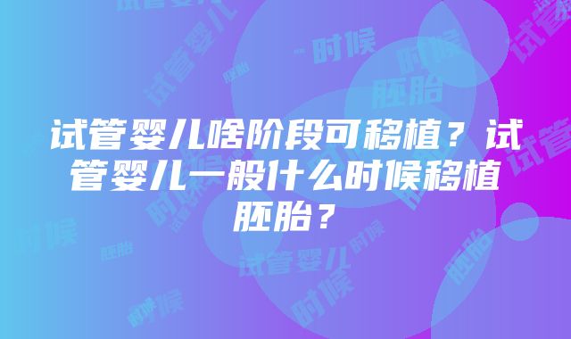 试管婴儿啥阶段可移植？试管婴儿一般什么时候移植胚胎？