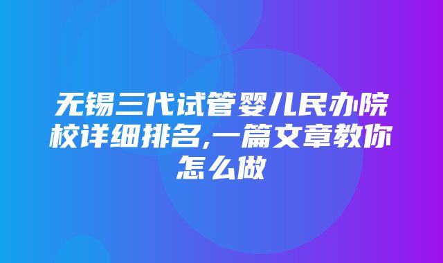 无锡三代试管婴儿民办院校详细排名,一篇文章教你怎么做