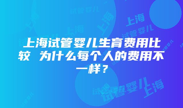 上海试管婴儿生育费用比较 为什么每个人的费用不一样？