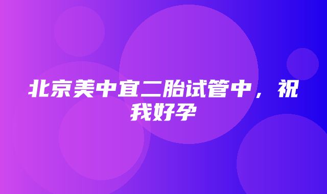 北京美中宜二胎试管中，祝我好孕