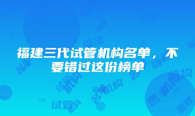 福建三代试管机构名单，不要错过这份榜单