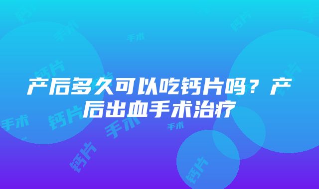 产后多久可以吃钙片吗？产后出血手术治疗