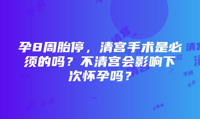 孕8周胎停，清宫手术是必须的吗？不清宫会影响下次怀孕吗？