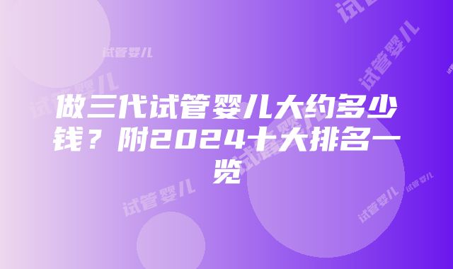 做三代试管婴儿大约多少钱？附2024十大排名一览