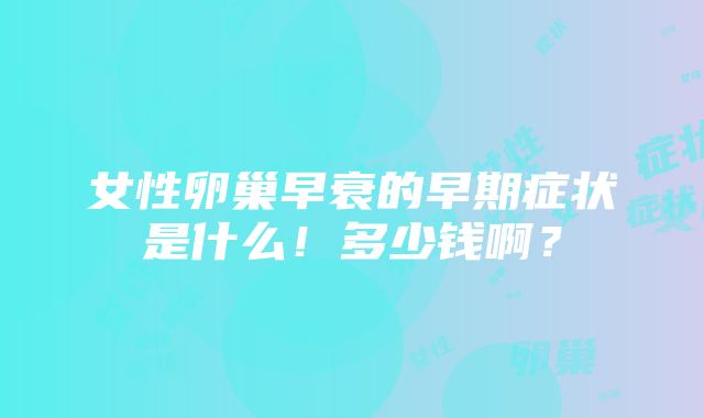 女性卵巢早衰的早期症状是什么！多少钱啊？