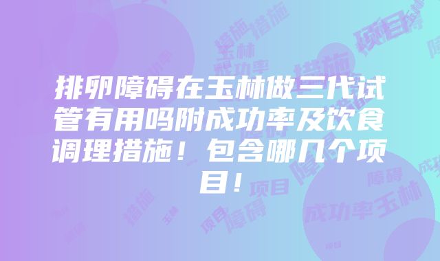 排卵障碍在玉林做三代试管有用吗附成功率及饮食调理措施！包含哪几个项目！