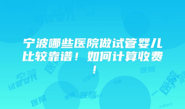 宁波哪些医院做试管婴儿比较靠谱！如何计算收费！