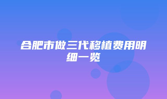 合肥市做三代移植费用明细一览