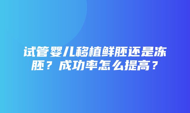 试管婴儿移植鲜胚还是冻胚？成功率怎么提高？