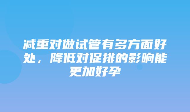 减重对做试管有多方面好处，降低对促排的影响能更加好孕