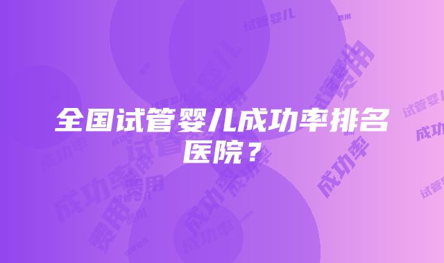 全国试管婴儿成功率排名医院？