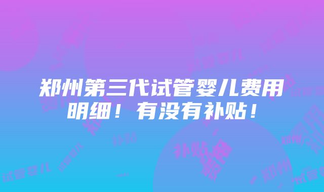 郑州第三代试管婴儿费用明细！有没有补贴！