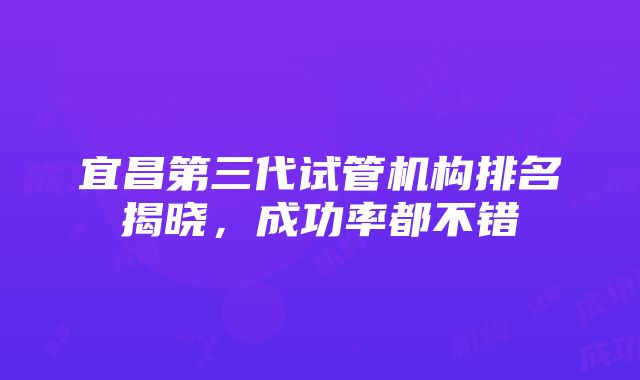 宜昌第三代试管机构排名揭晓，成功率都不错