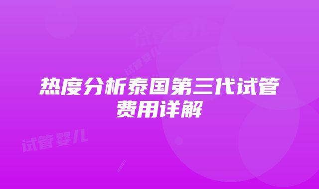 热度分析泰国第三代试管费用详解