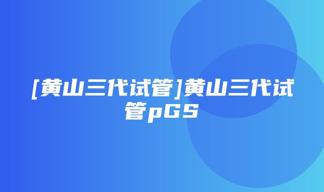 [黄山三代试管]黄山三代试管pGS