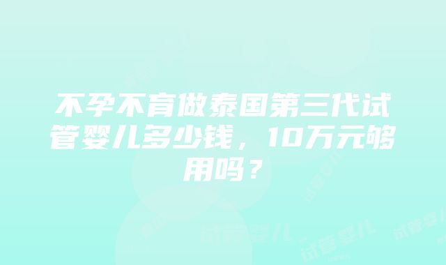 不孕不育做泰国第三代试管婴儿多少钱，10万元够用吗？