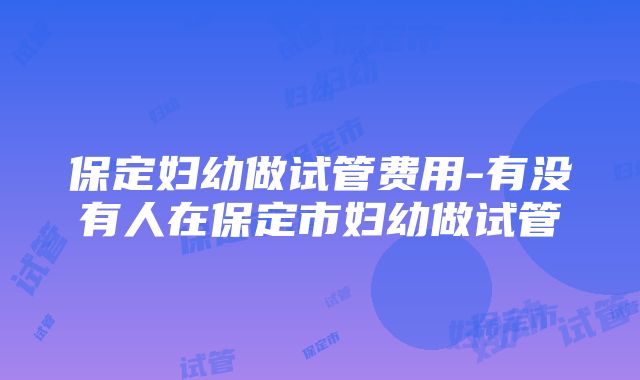 保定妇幼做试管费用-有没有人在保定市妇幼做试管