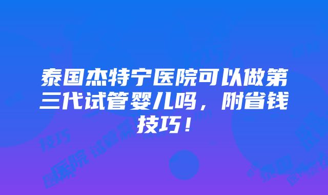 泰国杰特宁医院可以做第三代试管婴儿吗，附省钱技巧！