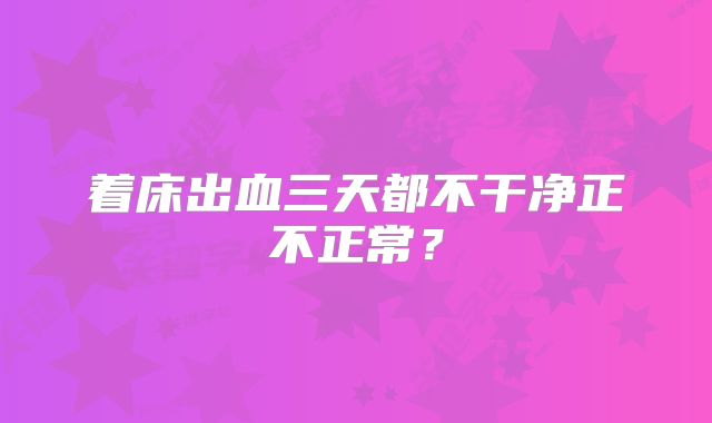 着床出血三天都不干净正不正常？