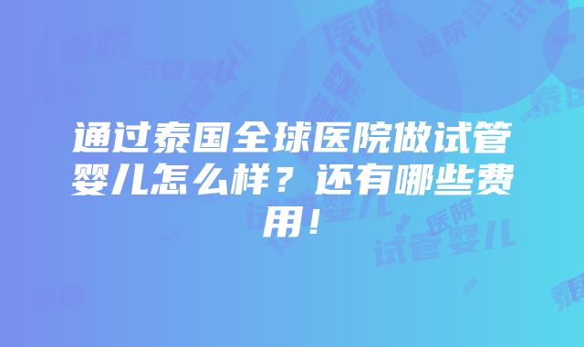 通过泰国全球医院做试管婴儿怎么样？还有哪些费用！