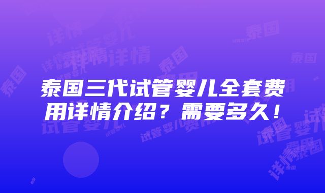 泰国三代试管婴儿全套费用详情介绍？需要多久！