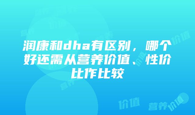 润康和dha有区别，哪个好还需从营养价值、性价比作比较