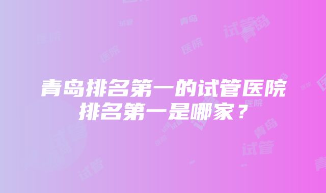 青岛排名第一的试管医院排名第一是哪家？