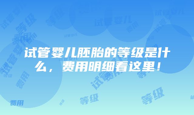 试管婴儿胚胎的等级是什么，费用明细看这里！