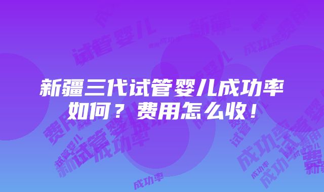 新疆三代试管婴儿成功率如何？费用怎么收！