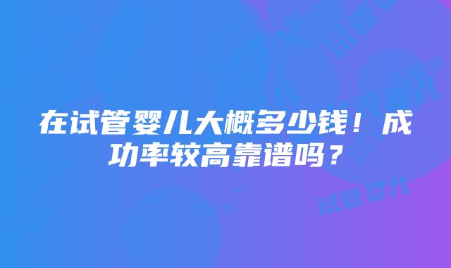 在试管婴儿大概多少钱！成功率较高靠谱吗？