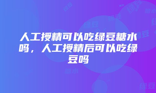 人工授精可以吃绿豆糖水吗，人工授精后可以吃绿豆吗