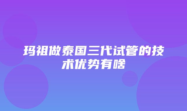 玛祖做泰国三代试管的技术优势有啥