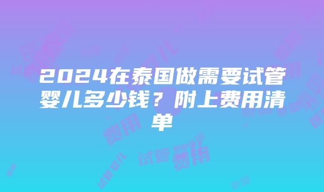 2024在泰国做需要试管婴儿多少钱？附上费用清单