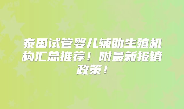 泰国试管婴儿辅助生殖机构汇总推荐！附最新报销政策！