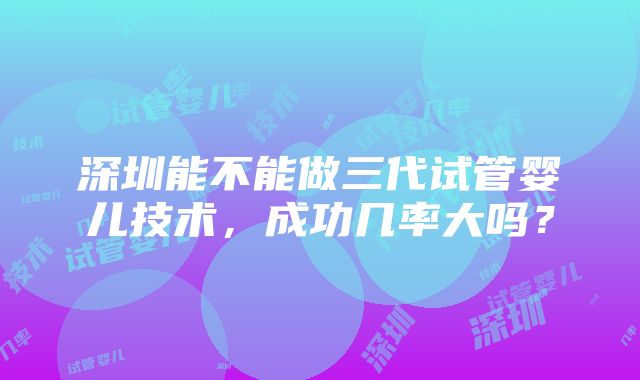 深圳能不能做三代试管婴儿技术，成功几率大吗？