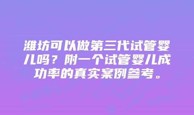 潍坊可以做第三代试管婴儿吗？附一个试管婴儿成功率的真实案例参考。