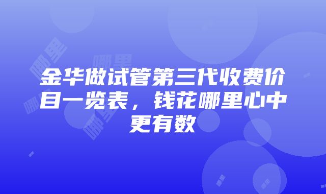 金华做试管第三代收费价目一览表，钱花哪里心中更有数